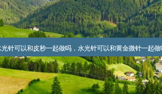 水光针可以和皮秒一起做吗,水光针可以和黄金微针一起做吗-第1张图片-美呗严选网 水光针可以和皮秒一起做吗,水光针可以和黄金微针一起做吗-第1张图片-美呗严选网