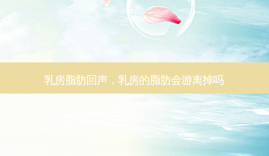  *** 脂肪回声， *** 的脂肪会游离掉吗-第1张图片-美呗严选网