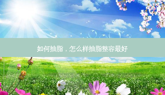 如何抽脂,怎么样抽脂整容好-第1张图片-美呗严选网 如何抽脂,怎么样抽脂整容好-第1张图片-美呗严选网