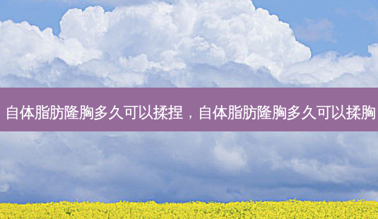 自体脂肪隆胸多久可以揉捏,自体脂肪隆胸多久可以揉胸-第1张图片-美呗严选网 自体脂肪隆胸多久可以揉捏,自体脂肪隆胸多久可以揉胸-第1张图片-美呗严选网
