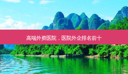 高端外资医院,医院外企排名前十-第1张图片-美呗严选网 高端外资医院,医院外企排名前十-第1张图片-美呗严选网