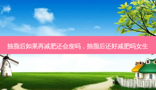 抽脂后如果再减肥还会瘦吗,抽脂后还好减肥吗女生-第1张图片-美呗严选网 抽脂后如果再减肥还会瘦吗,抽脂后还好减肥吗女生-第1张图片-美呗严选网