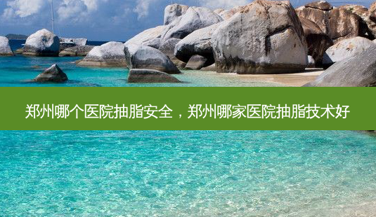 郑州哪个医院抽脂 *** ，郑州哪家医院抽脂技术好-第1张图片-美呗严选网