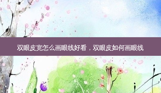 双眼皮宽怎么画眼线好看,双眼皮如何画眼线-第1张图片-美呗严选网 双眼皮宽怎么画眼线好看,双眼皮如何画眼线-第1张图片-美呗严选网