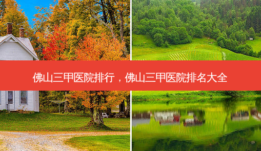 佛山三甲医院排行,佛山三甲医院排名大全-第1张图片-美呗严选网 佛山三甲医院排行,佛山三甲医院排名大全-第1张图片-美呗严选网