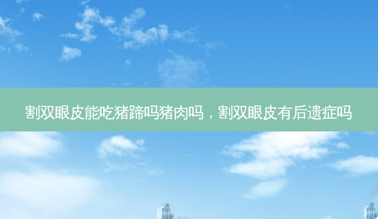 割双眼皮能吃猪蹄吗猪肉吗,割双眼皮有后遗症吗-第1张图片-美呗严选网 割双眼皮能吃猪蹄吗猪肉吗,割双眼皮有后遗症吗-第1张图片-美呗严选网