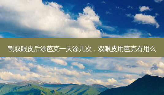 割双眼皮后涂芭克一天涂几次,双眼皮用芭克有用么-第1张图片-美呗严选网 割双眼皮后涂芭克一天涂几次,双眼皮用芭克有用么-第1张图片-美呗严选网