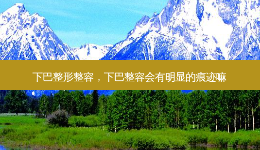 下巴整形整容,下巴整容会有明显的痕迹嘛-第1张图片-美呗严选网 下巴整形整容,下巴整容会有明显的痕迹嘛-第1张图片-美呗严选网