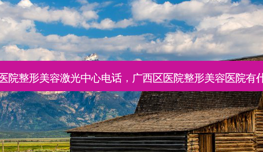 广西区医院整形美容激光中心 *** ,广西区医院整形美容医院有什么项目-第1张图片-美呗严选网 广西区医院整形美容激光中心 *** ,广西区医院整形美容医院有什么项目-第1张图片-美呗严选网