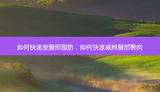 如何快速瘦腿部脂肪,如何快速减掉腿部赘肉-第1张图片-美呗严选网 如何快速瘦腿部脂肪,如何快速减掉腿部赘肉-第1张图片-美呗严选网