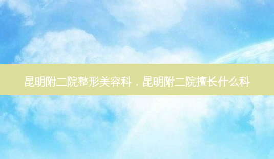 昆明附二院整形美容科,昆明附二院擅长什么科-第1张图片-美呗严选网 昆明附二院整形美容科,昆明附二院擅长什么科-第1张图片-美呗严选网