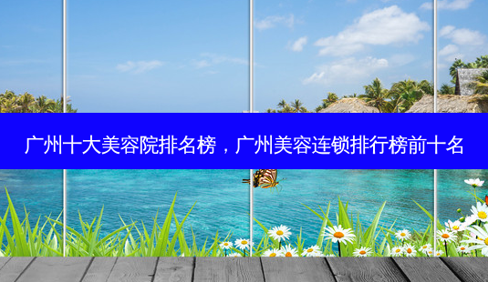 广州十大美容院排名榜,广州美容连锁排行榜前十名-第1张图片-美呗严选网 广州十大美容院排名榜,广州美容连锁排行榜前十名-第1张图片-美呗严选网