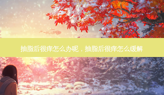 抽脂后很痒怎么办呢,抽脂后很痒怎么缓解-第1张图片-美呗严选网 抽脂后很痒怎么办呢,抽脂后很痒怎么缓解-第1张图片-美呗严选网