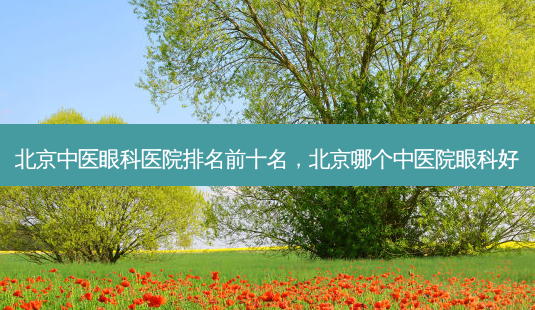 北京中医眼科医院排名前十名,北京哪个中医院眼科好-第1张图片-美呗严选网 北京中医眼科医院排名前十名,北京哪个中医院眼科好-第1张图片-美呗严选网