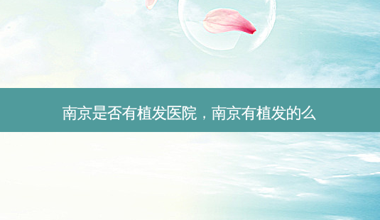 南京是否有植发医院,南京有植发的么-第1张图片-美呗严选网 南京是否有植发医院,南京有植发的么-第1张图片-美呗严选网