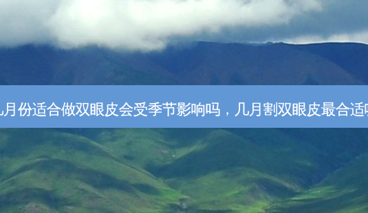 几月份适合做双眼皮会受季节影响吗,几月割双眼皮合适呢-第1张图片-美呗严选网 几月份适合做双眼皮会受季节影响吗,几月割双眼皮合适呢-第1张图片-美呗严选网