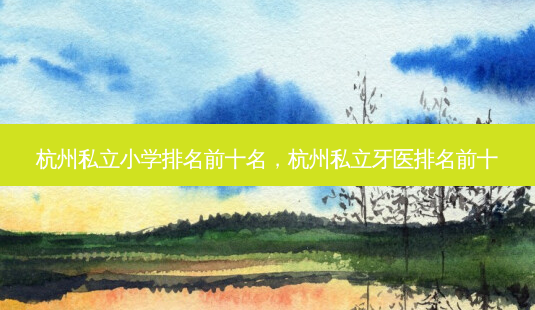 杭州私立小学排名前十名,杭州私立牙医排名前十-第1张图片-美呗严选网 杭州私立小学排名前十名,杭州私立牙医排名前十-第1张图片-美呗严选网