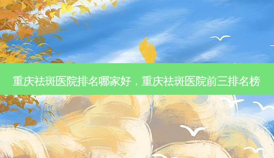 重庆祛斑医院排名哪家好,重庆祛斑医院前三排名榜-第1张图片-美呗严选网 重庆祛斑医院排名哪家好,重庆祛斑医院前三排名榜-第1张图片-美呗严选网