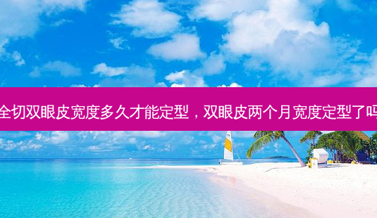 全切双眼皮宽度多久才能定型,双眼皮两个月宽度定型了吗-第1张图片-美呗严选网 全切双眼皮宽度多久才能定型,双眼皮两个月宽度定型了吗-第1张图片-美呗严选网