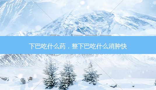 下巴吃什么药，整下巴吃什么消肿快-第1张图片-美呗严选网