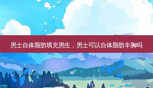 男士自体脂肪填充男生,男士可以自体脂肪丰胸吗-第1张图片-美呗严选网 男士自体脂肪填充男生,男士可以自体脂肪丰胸吗-第1张图片-美呗严选网