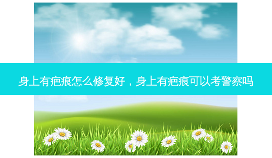 身上有疤痕怎么修复好,身上有疤痕可以考警察吗-第1张图片-美呗严选网 身上有疤痕怎么修复好,身上有疤痕可以考警察吗-第1张图片-美呗严选网