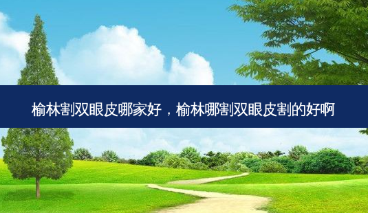 榆林割双眼皮哪家好,榆林哪割双眼皮割的好啊-第1张图片-美呗严选网 榆林割双眼皮哪家好,榆林哪割双眼皮割的好啊-第1张图片-美呗严选网