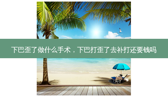 下巴歪了做什么手术,下巴打歪了去补打还要钱吗-第1张图片-美呗严选网 下巴歪了做什么手术,下巴打歪了去补打还要钱吗-第1张图片-美呗严选网