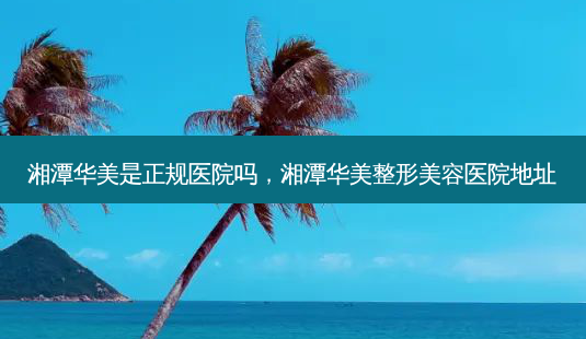 湘潭华美是正规医院吗,湘潭华美整形美容医院地址-第1张图片-美呗严选网 湘潭华美是正规医院吗,湘潭华美整形美容医院地址-第1张图片-美呗严选网