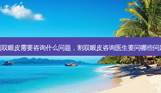 割双眼皮需要咨询什么问题,割双眼皮咨询医生要问哪些问题-第1张图片-美呗严选网 割双眼皮需要咨询什么问题,割双眼皮咨询医生要问哪些问题-第1张图片-美呗严选网