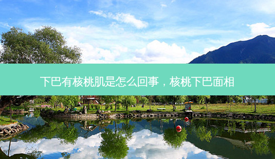 下巴有核桃肌是怎么回事,核桃下巴面相-第1张图片-美呗严选网 下巴有核桃肌是怎么回事,核桃下巴面相-第1张图片-美呗严选网
