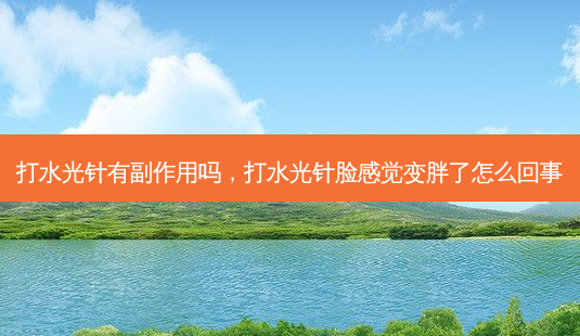 打水光针有副作用吗,打水光针脸感觉变胖了怎么回事-第1张图片-美呗严选网 打水光针有副作用吗,打水光针脸感觉变胖了怎么回事-第1张图片-美呗严选网
