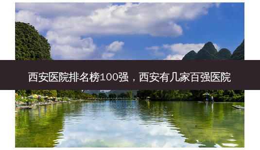 西安医院排名榜100强,西安有几家百强医院-第1张图片-美呗严选网 西安医院排名榜100强,西安有几家百强医院-第1张图片-美呗严选网