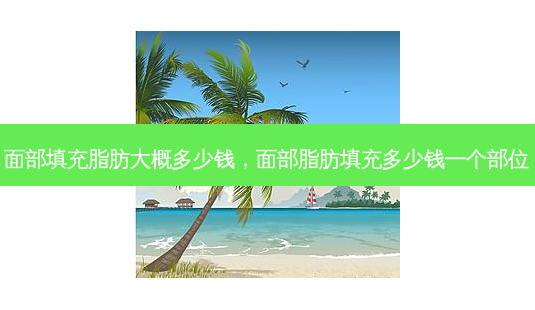 面部填充脂肪大概多少钱,面部脂肪填充多少钱一个部位-第1张图片-美呗严选网 面部填充脂肪大概多少钱,面部脂肪填充多少钱一个部位-第1张图片-美呗严选网