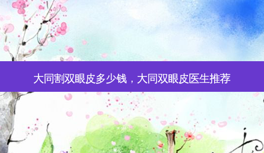 大同割双眼皮多少钱,大同双眼皮医生推荐-第1张图片-美呗严选网 大同割双眼皮多少钱,大同双眼皮医生推荐-第1张图片-美呗严选网