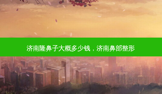 济南隆鼻子大概多少钱,济南鼻部整形-第1张图片-美呗严选网 济南隆鼻子大概多少钱,济南鼻部整形-第1张图片-美呗严选网
