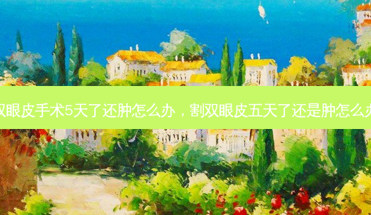 双眼皮手术5天了还肿怎么办,割双眼皮五天了还是肿怎么办-第1张图片-美呗严选网 双眼皮手术5天了还肿怎么办,割双眼皮五天了还是肿怎么办-第1张图片-美呗严选网