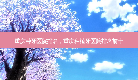 重庆种牙医院排名,重庆种植牙医院排名前十-第1张图片-美呗严选网 重庆种牙医院排名,重庆种植牙医院排名前十-第1张图片-美呗严选网
