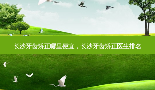 长沙牙齿矫正哪里便宜,长沙牙齿矫正医生排名-第1张图片-美呗严选网 长沙牙齿矫正哪里便宜,长沙牙齿矫正医生排名-第1张图片-美呗严选网