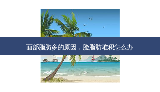面部脂肪多的原因,脸脂肪堆积怎么办-第1张图片-美呗严选网 面部脂肪多的原因,脸脂肪堆积怎么办-第1张图片-美呗严选网