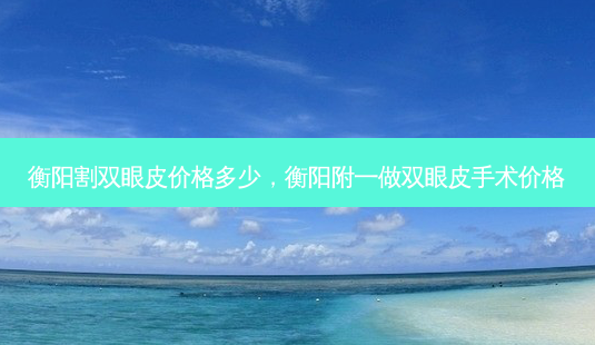 衡阳割双眼皮价格多少,衡阳附一做双眼皮手术价格-第1张图片-美呗严选网 衡阳割双眼皮价格多少,衡阳附一做双眼皮手术价格-第1张图片-美呗严选网