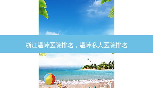 浙江温岭医院排名,温岭私人医院排名-第1张图片-美呗严选网 浙江温岭医院排名,温岭私人医院排名-第1张图片-美呗严选网