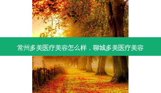 常州多美医疗美容怎么样,聊城多美医疗美容-第1张图片-美呗严选网 常州多美医疗美容怎么样,聊城多美医疗美容-第1张图片-美呗严选网
