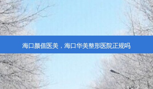 海口颜值医美,海口华美整形医院正规吗-第1张图片-美呗严选网 海口颜值医美,海口华美整形医院正规吗-第1张图片-美呗严选网