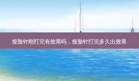 瘦脸针刚打完有效果吗,瘦脸针打完多久出效果-第1张图片-美呗严选网 瘦脸针刚打完有效果吗,瘦脸针打完多久出效果-第1张图片-美呗严选网