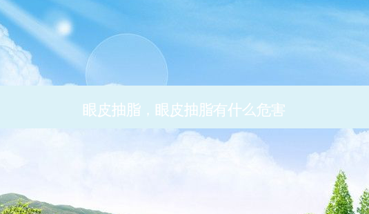 眼皮抽脂,眼皮抽脂有什么危害-第1张图片-美呗严选网 眼皮抽脂,眼皮抽脂有什么危害-第1张图片-美呗严选网