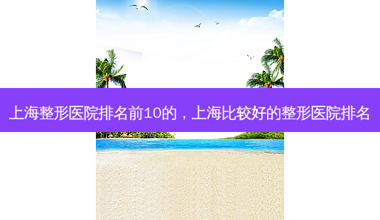 上海整形医院排名前10的,上海比较好的整形医院排名-第1张图片-美呗严选网 上海整形医院排名前10的,上海比较好的整形医院排名-第1张图片-美呗严选网