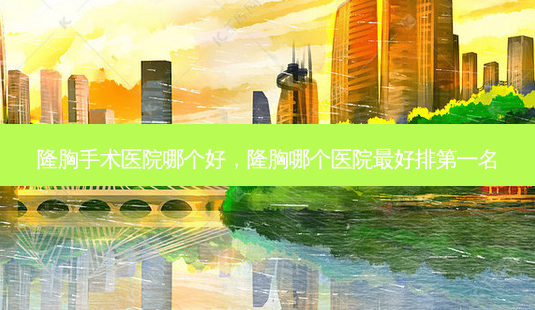 隆胸手术医院哪个好,隆胸哪个医院好排第一名-第1张图片-美呗严选网 隆胸手术医院哪个好,隆胸哪个医院好排第一名-第1张图片-美呗严选网
