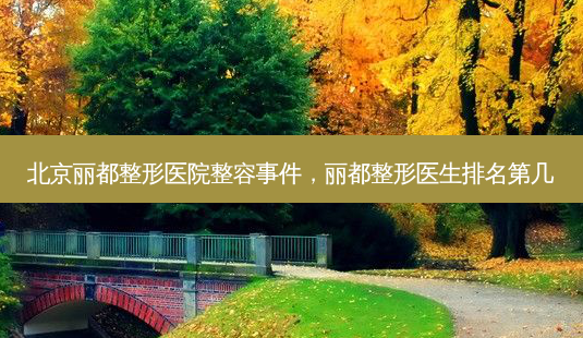 北京丽都整形医院整容事件,丽都整形医生排名第几-第1张图片-美呗严选网 北京丽都整形医院整容事件,丽都整形医生排名第几-第1张图片-美呗严选网