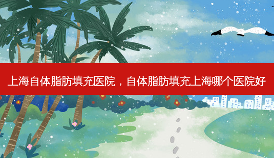上海自体脂肪填充医院,自体脂肪填充上海哪个医院好-第1张图片-美呗严选网 上海自体脂肪填充医院,自体脂肪填充上海哪个医院好-第1张图片-美呗严选网